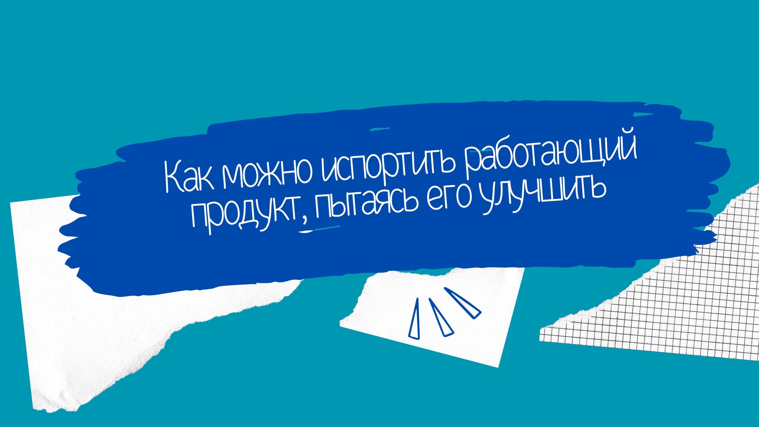 Как можно испортить работающий продукт, пытаясь его улучшить 